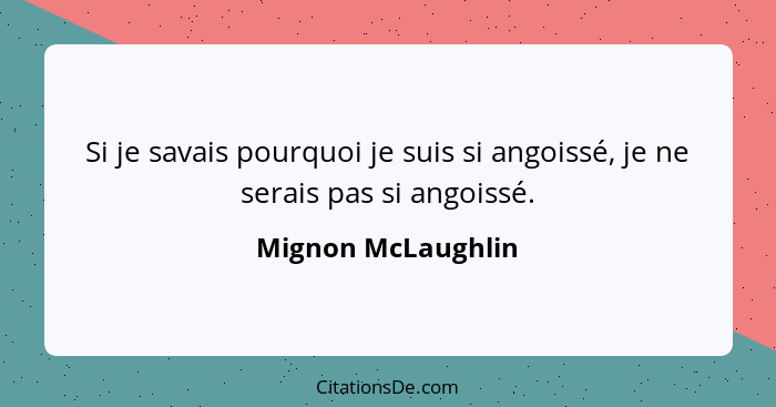 Si je savais pourquoi je suis si angoissé, je ne serais pas si angoissé.... - Mignon McLaughlin