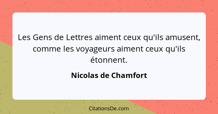 Les Gens de Lettres aiment ceux qu'ils amusent, comme les voyageurs aiment ceux qu'ils étonnent.... - Nicolas de Chamfort