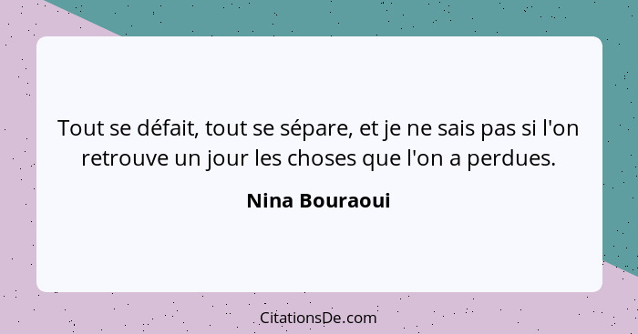 Tout se défait, tout se sépare, et je ne sais pas si l'on retrouve un jour les choses que l'on a perdues.... - Nina Bouraoui