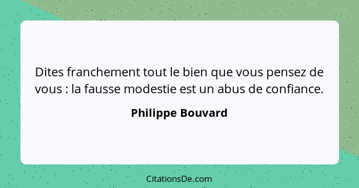 Dites franchement tout le bien que vous pensez de vous : la fausse modestie est un abus de confiance.... - Philippe Bouvard