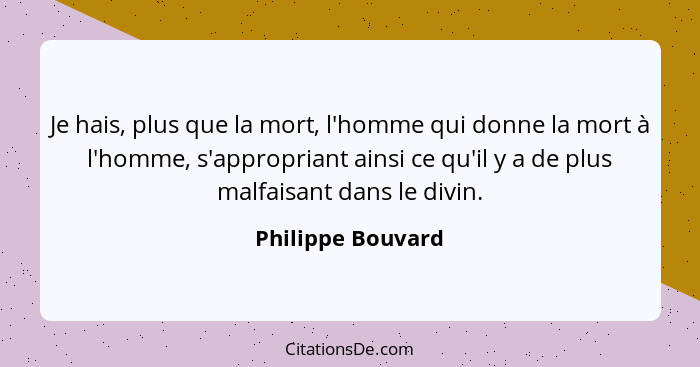 Je hais, plus que la mort, l'homme qui donne la mort à l'homme, s'appropriant ainsi ce qu'il y a de plus malfaisant dans le divin.... - Philippe Bouvard