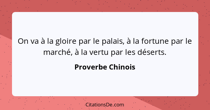 On va à la gloire par le palais, à la fortune par le marché, à la vertu par les déserts.... - Proverbe Chinois