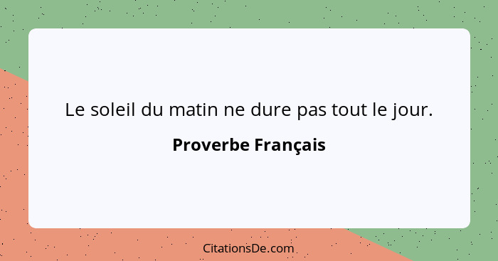 Le soleil du matin ne dure pas tout le jour.... - Proverbe Français