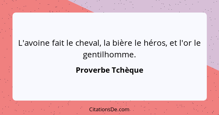 L'avoine fait le cheval, la bière le héros, et l'or le gentilhomme.... - Proverbe Tchèque