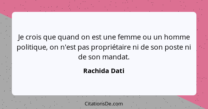 Je crois que quand on est une femme ou un homme politique, on n'est pas propriétaire ni de son poste ni de son mandat.... - Rachida Dati