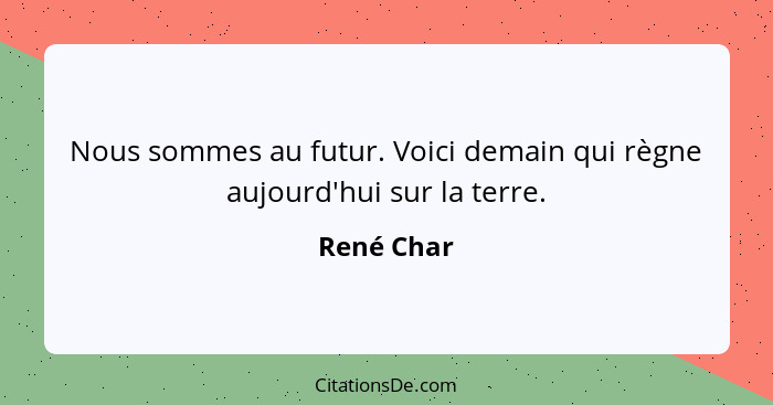 Nous sommes au futur. Voici demain qui règne aujourd'hui sur la terre.... - René Char