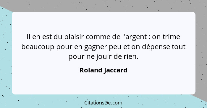 Il en est du plaisir comme de l'argent : on trime beaucoup pour en gagner peu et on dépense tout pour ne jouir de rien.... - Roland Jaccard