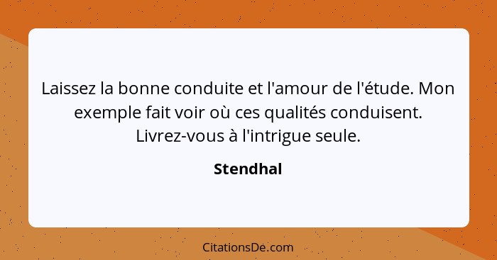 Laissez la bonne conduite et l'amour de l'étude. Mon exemple fait voir où ces qualités conduisent. Livrez-vous à l'intrigue seule.... - Stendhal