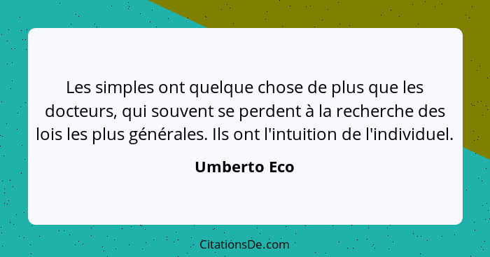 Les simples ont quelque chose de plus que les docteurs, qui souvent se perdent à la recherche des lois les plus générales. Ils ont l'int... - Umberto Eco