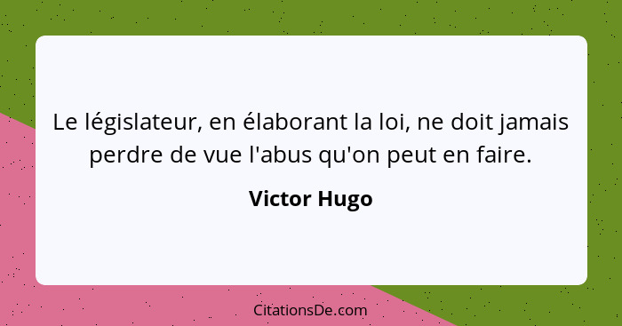 Le législateur, en élaborant la loi, ne doit jamais perdre de vue l'abus qu'on peut en faire.... - Victor Hugo