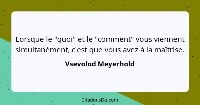 Lorsque le "quoi" et le "comment" vous viennent simultanément, c'est que vous avez à la maîtrise.... - Vsevolod Meyerhold