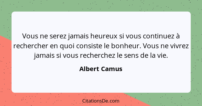 Vous ne serez jamais heureux si vous continuez à rechercher en quoi consiste le bonheur. Vous ne vivrez jamais si vous recherchez le se... - Albert Camus