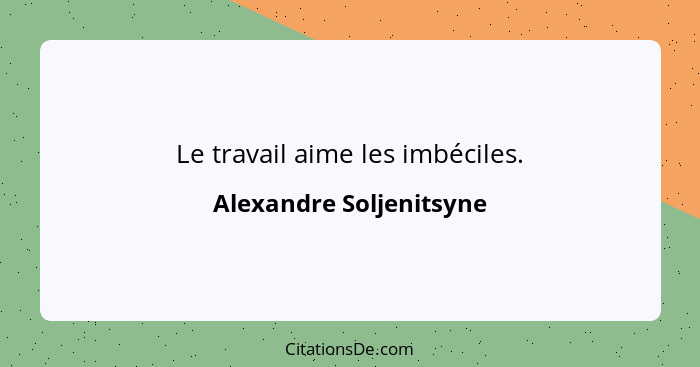 Le travail aime les imbéciles.... - Alexandre Soljenitsyne