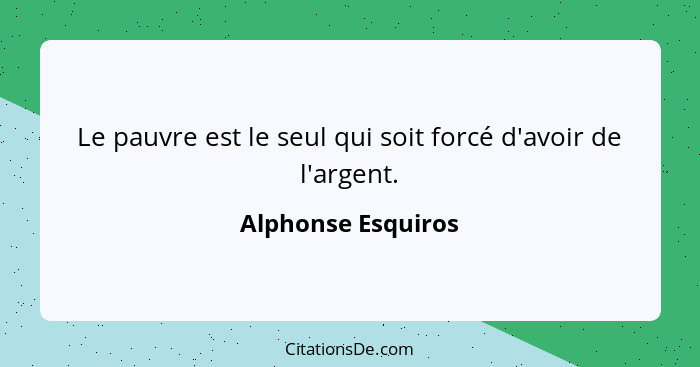 Le pauvre est le seul qui soit forcé d'avoir de l'argent.... - Alphonse Esquiros