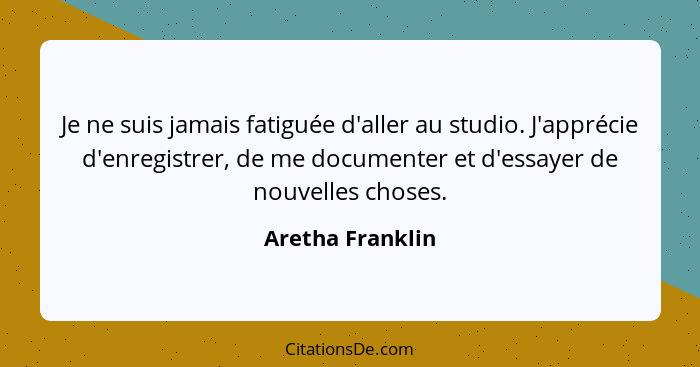 Je ne suis jamais fatiguée d'aller au studio. J'apprécie d'enregistrer, de me documenter et d'essayer de nouvelles choses.... - Aretha Franklin