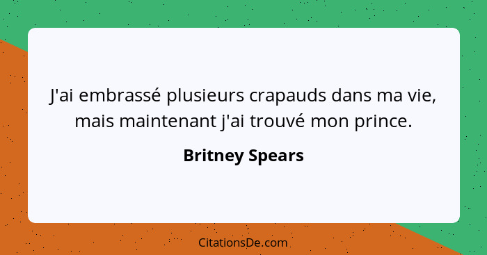 J'ai embrassé plusieurs crapauds dans ma vie, mais maintenant j'ai trouvé mon prince.... - Britney Spears