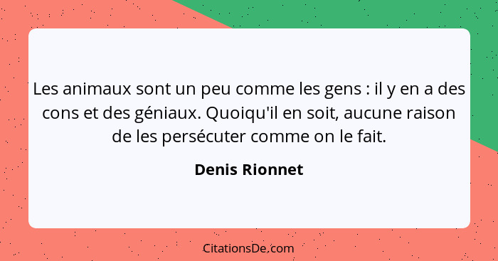 Les animaux sont un peu comme les gens : il y en a des cons et des géniaux. Quoiqu'il en soit, aucune raison de les persécuter co... - Denis Rionnet