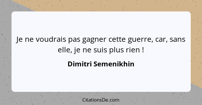 Je ne voudrais pas gagner cette guerre, car, sans elle, je ne suis plus rien !... - Dimitri Semenikhin