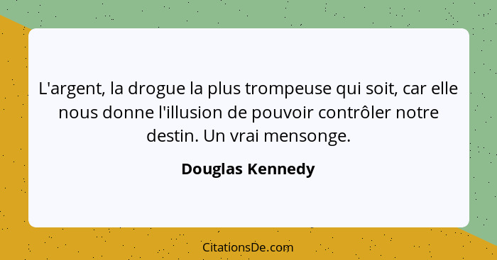 L'argent, la drogue la plus trompeuse qui soit, car elle nous donne l'illusion de pouvoir contrôler notre destin. Un vrai mensonge.... - Douglas Kennedy