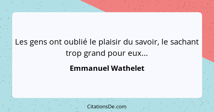 Les gens ont oublié le plaisir du savoir, le sachant trop grand pour eux...... - Emmanuel Wathelet