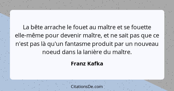 La bête arrache le fouet au maître et se fouette elle-même pour devenir maître, et ne sait pas que ce n'est pas là qu'un fantasme produi... - Franz Kafka