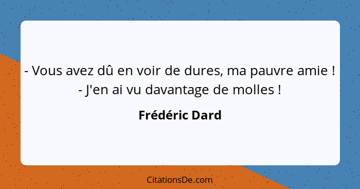 - Vous avez dû en voir de dures, ma pauvre amie ! - J'en ai vu davantage de molles !... - Frédéric Dard