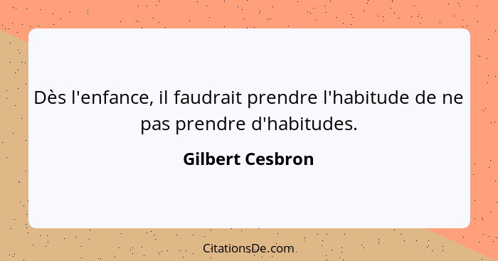 Dès l'enfance, il faudrait prendre l'habitude de ne pas prendre d'habitudes.... - Gilbert Cesbron