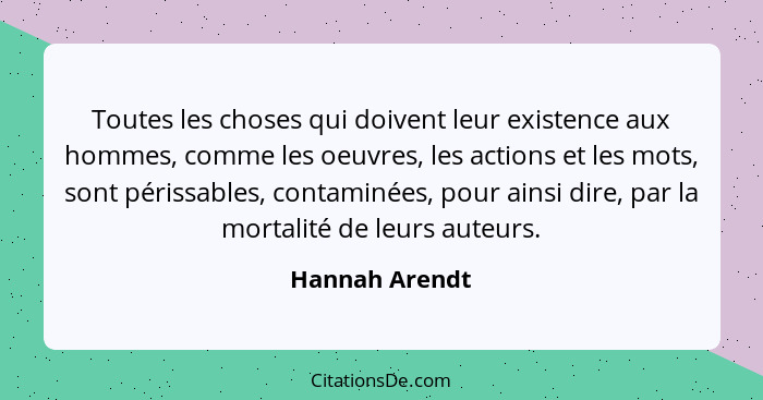 Toutes les choses qui doivent leur existence aux hommes, comme les oeuvres, les actions et les mots, sont périssables, contaminées, po... - Hannah Arendt