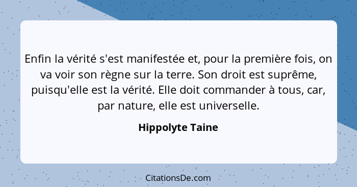 Enfin la vérité s'est manifestée et, pour la première fois, on va voir son règne sur la terre. Son droit est suprême, puisqu'elle es... - Hippolyte Taine