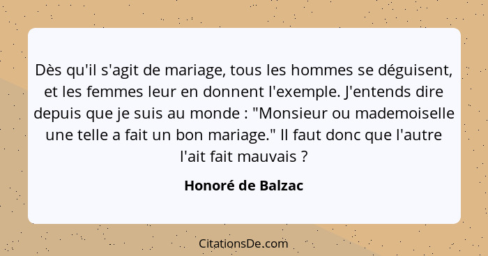 Dès qu'il s'agit de mariage, tous les hommes se déguisent, et les femmes leur en donnent l'exemple. J'entends dire depuis que je su... - Honoré de Balzac