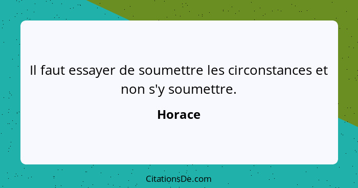 Il faut essayer de soumettre les circonstances et non s'y soumettre.... - Horace