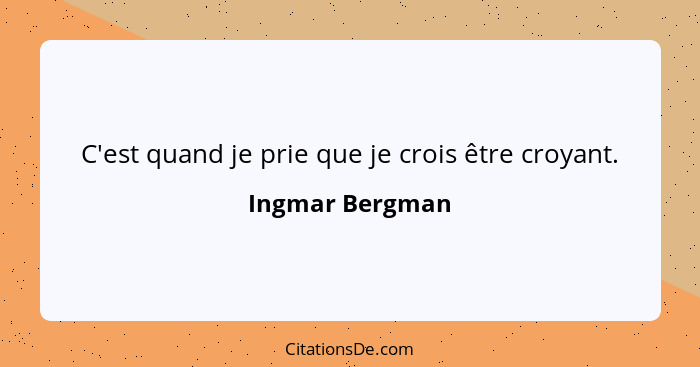 C'est quand je prie que je crois être croyant.... - Ingmar Bergman