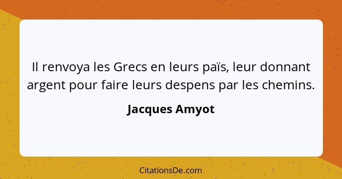 Il renvoya les Grecs en leurs païs, leur donnant argent pour faire leurs despens par les chemins.... - Jacques Amyot