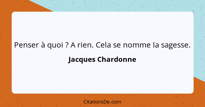 Penser à quoi ? A rien. Cela se nomme la sagesse.... - Jacques Chardonne