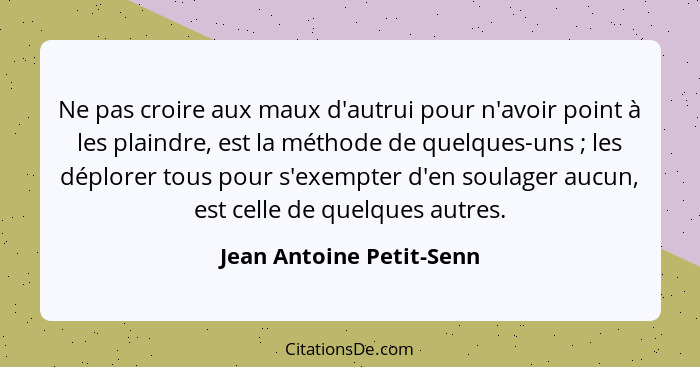 Ne pas croire aux maux d'autrui pour n'avoir point à les plaindre, est la méthode de quelques-uns ; les déplorer tous p... - Jean Antoine Petit-Senn