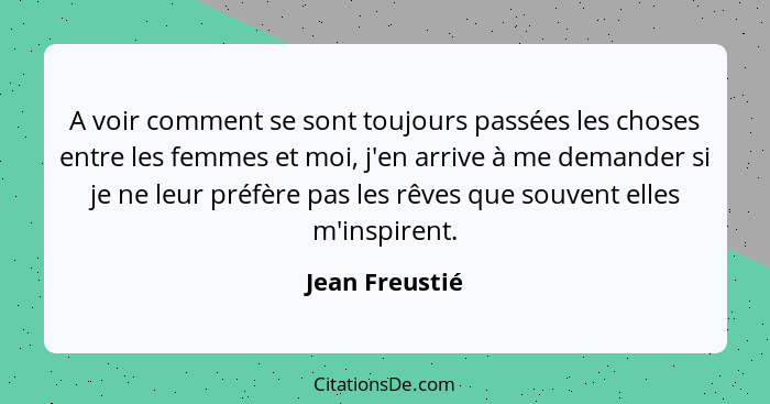 A voir comment se sont toujours passées les choses entre les femmes et moi, j'en arrive à me demander si je ne leur préfère pas les rê... - Jean Freustié