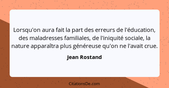 Lorsqu'on aura fait la part des erreurs de l'éducation, des maladresses familiales, de l'iniquité sociale, la nature apparaîtra plus gé... - Jean Rostand