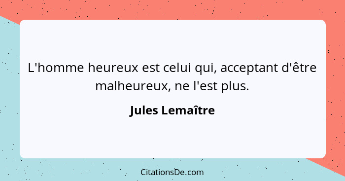 L'homme heureux est celui qui, acceptant d'être malheureux, ne l'est plus.... - Jules Lemaître