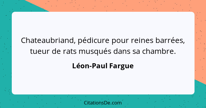 Chateaubriand, pédicure pour reines barrées, tueur de rats musqués dans sa chambre.... - Léon-Paul Fargue