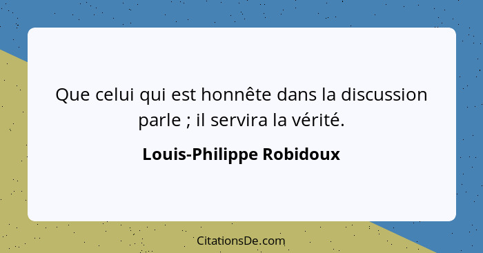 Que celui qui est honnête dans la discussion parle ; il servira la vérité.... - Louis-Philippe Robidoux