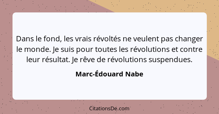 Dans le fond, les vrais révoltés ne veulent pas changer le monde. Je suis pour toutes les révolutions et contre leur résultat. Je... - Marc-Édouard Nabe