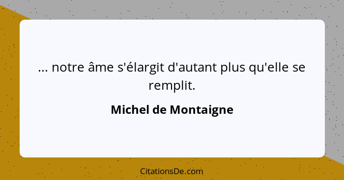 ... notre âme s'élargit d'autant plus qu'elle se remplit.... - Michel de Montaigne