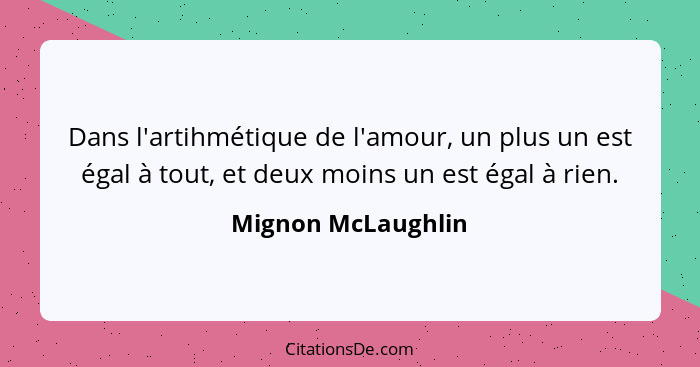 Dans l'artihmétique de l'amour, un plus un est égal à tout, et deux moins un est égal à rien.... - Mignon McLaughlin