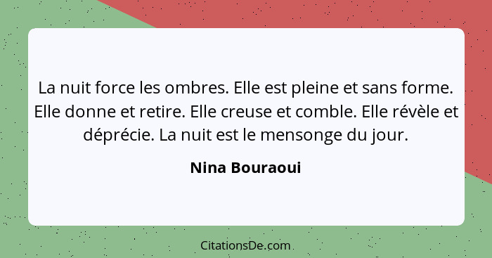 La nuit force les ombres. Elle est pleine et sans forme. Elle donne et retire. Elle creuse et comble. Elle révèle et déprécie. La nuit... - Nina Bouraoui