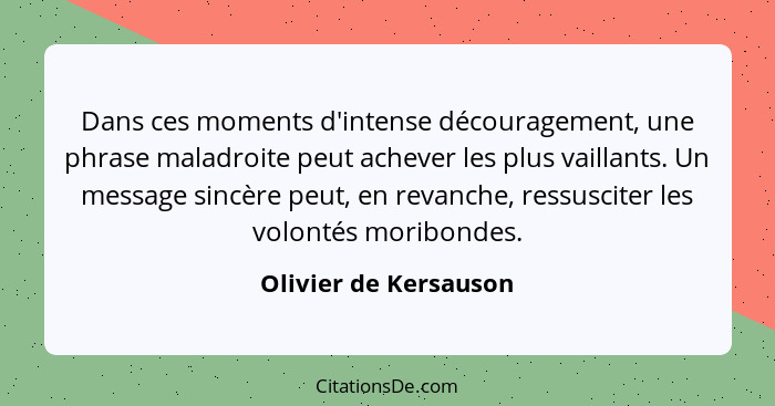 Dans ces moments d'intense découragement, une phrase maladroite peut achever les plus vaillants. Un message sincère peut, en re... - Olivier de Kersauson