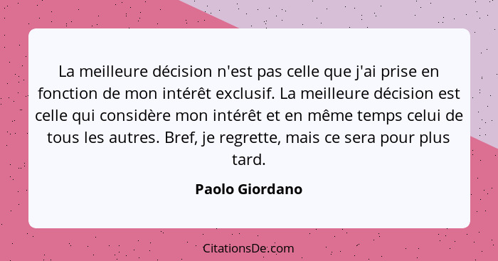 La meilleure décision n'est pas celle que j'ai prise en fonction de mon intérêt exclusif. La meilleure décision est celle qui considè... - Paolo Giordano