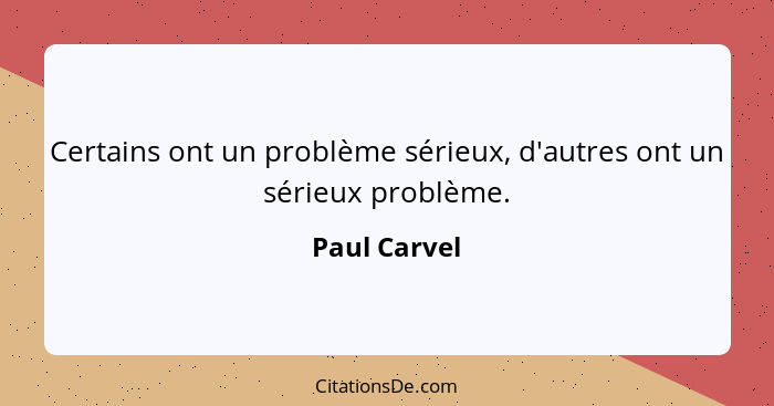 Certains ont un problème sérieux, d'autres ont un sérieux problème.... - Paul Carvel