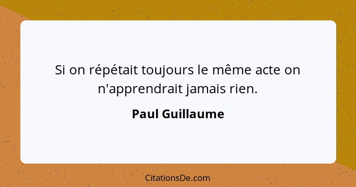 Si on répétait toujours le même acte on n'apprendrait jamais rien.... - Paul Guillaume