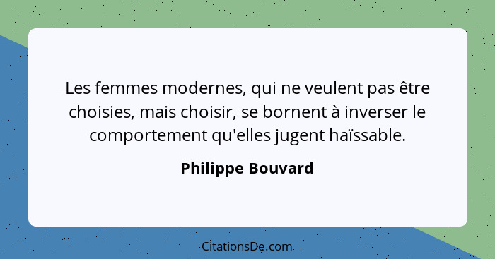 Les femmes modernes, qui ne veulent pas être choisies, mais choisir, se bornent à inverser le comportement qu'elles jugent haïssabl... - Philippe Bouvard