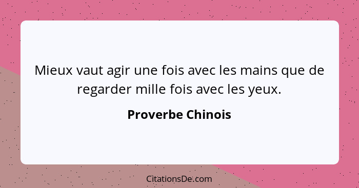 Mieux vaut agir une fois avec les mains que de regarder mille fois avec les yeux.... - Proverbe Chinois